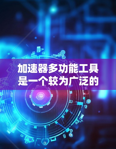 加速器多功能工具是一个较为广泛的术语，可能在不同的领域有不同的解释和应用。以下是对该术语的详细解析