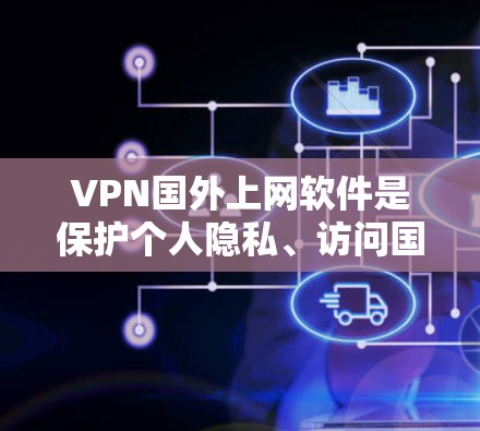 VPN国外上网软件是保护个人隐私、访问国际网络环境的重要工具。以下是详细介绍
