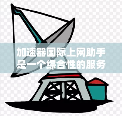 加速器国际上网助手是一个综合性的服务，旨在帮助用户更快、更安全地连接到国际互联网。它通常包括以下几个主要部分