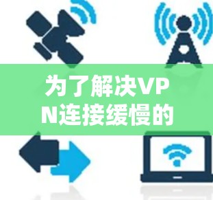 为了解决VPN连接缓慢的问题，可以按照以下步骤进行