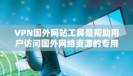 VPN国外网站工具是帮助用户访问国外网络资源的专用软件或服务，通常用于下载那些在国外服务器上运行的网站、平台或应用。以下是对这些工具的详细介绍