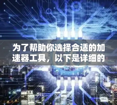 为了帮助你选择合适的加速器工具，以下是详细的建议