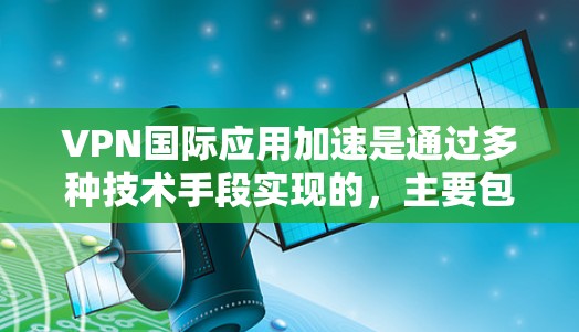 VPN国际应用加速是通过多种技术手段实现的，主要包括以下几个方面