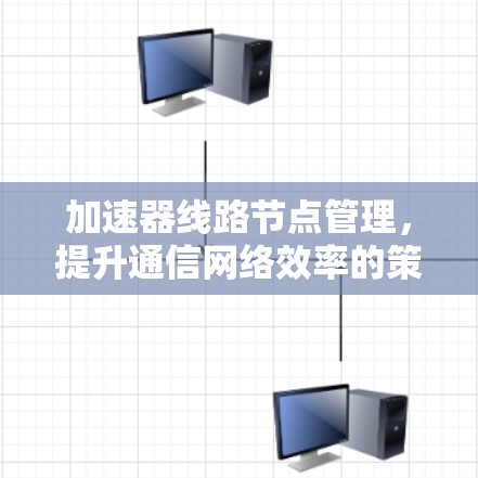 加速器线路节点管理，提升通信网络效率的策略与实践