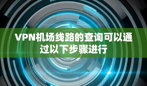 VPN机场线路的查询可以通过以下步骤进行