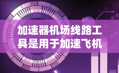 加速器机场线路工具是用于加速飞机到达目的地的系统，涉及多个方面，以下是对这些工具的详细总结和步骤说明