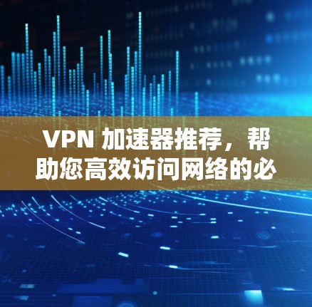 VPN 加速器推荐，帮助您高效访问网络的必备工具