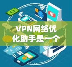 VPN网络优化助手是一个用户友好的工具，帮助用户高效找到和使用VPN服务。以下是优化该助手的功能建议