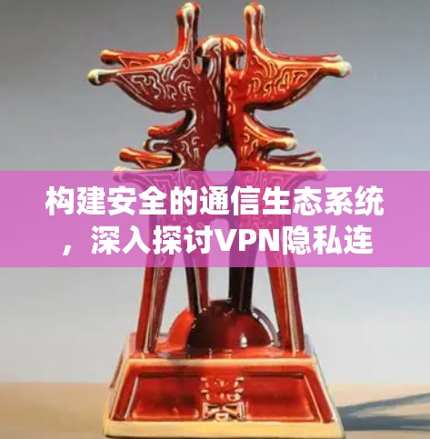 构建安全的通信生态系统，深入探讨VPN隐私连接服务