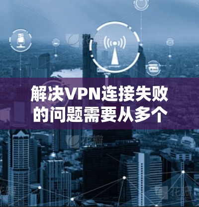 解决VPN连接失败的问题需要从多个方面入手，确保网络环境和设备正常工作。以下是详细的步骤指南