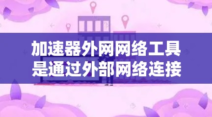 加速器外网网络工具是通过外部网络连接，利用高速网络提升网络速度和访问效率的工具。以下是详细的了解和推荐