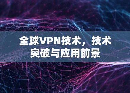 全球VPN技术，技术突破与应用前景