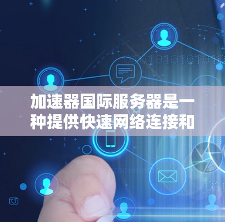 加速器国际服务器是一种提供快速网络连接和加速服务的工具，帮助用户更快地加载网页、应用或进行其他网络操作。以下是关于加速器国际服务器的详细介绍