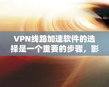 VPN线路加速软件的选择是一个重要的步骤，影响到用户的网络连接速度和体验。以下是一些推荐的VPN加速软件，供你参考