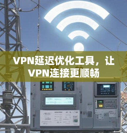 VPN延迟优化工具，让VPN连接更顺畅
