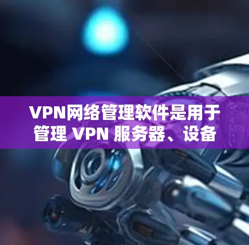 VPN网络管理软件是用于管理 VPN 服务器、设备和用户控制的工具。以下是对这些软件的详细介绍