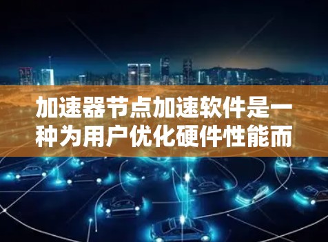 加速器节点加速软件是一种为用户优化硬件性能而设计的工具，帮助他们在运行其他软件时更快、更流畅。以下是对这些软件的详细总结
