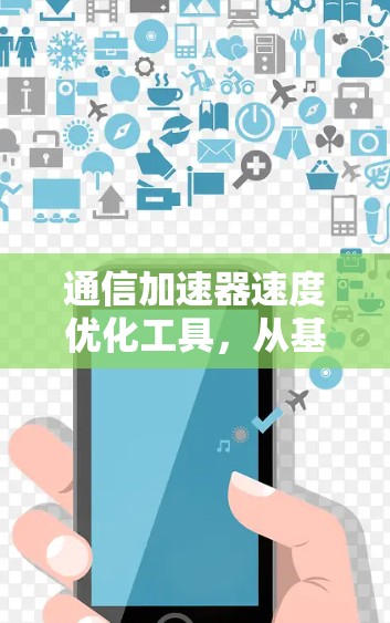 通信加速器速度优化工具，从基础到定制化解决方案