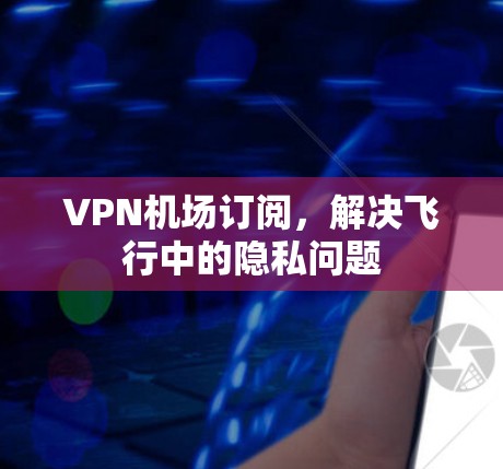 VPN机场订阅，解决飞行中的隐私问题