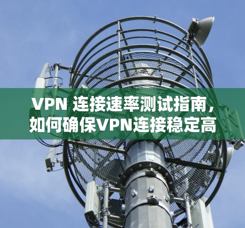 VPN 连接速率测试指南，如何确保VPN连接稳定高效