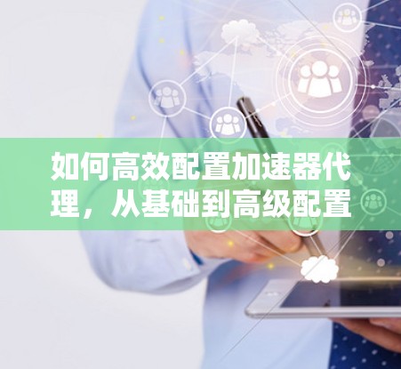 如何高效配置加速器代理，从基础到高级配置