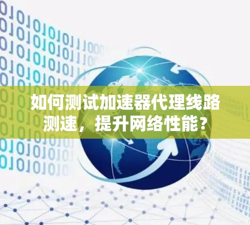 如何测试加速器代理线路测速，提升网络性能？