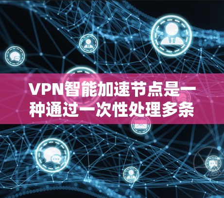 VPN智能加速节点是一种通过一次性处理多条VPN连接，提高网络性能的工具。它能够在一次配置中解决多个VPN需求，使得用户能够共享多个VPN服务，同时优化网络性能。以下是配置VPN智能加速节点的步骤