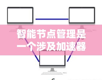 智能节点管理是一个涉及加速器、硬件和软件层面的智能优化和管理，旨在提高系统性能。以下是对其的详细分析