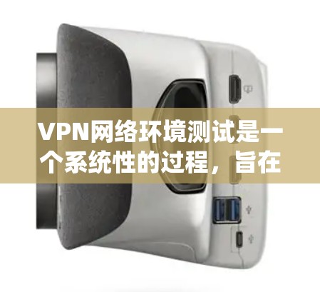 VPN网络环境测试是一个系统性的过程，旨在评估和优化VPN环境的性能、安全性和稳定性。以下是一个结构化的指南，帮助你全面理解和执行该过程