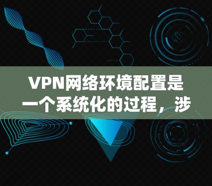 VPN网络环境配置是一个系统化的过程，涉及多个步骤和注意事项。以下是对VPN环境配置的详细指南