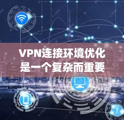 VPN连接环境优化是一个复杂而重要的步骤，尤其是在确保安全性和用户体验方面。以下是一些系统性的方法，可以帮助 you 进行VPN连接环境优化