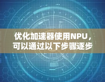 优化加速器使用NPU，可以通过以下步骤逐步实施