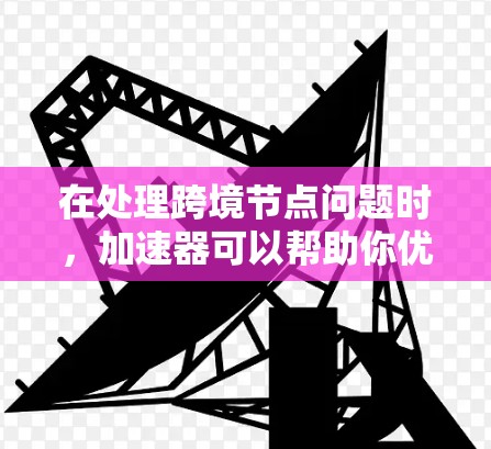 在处理跨境节点问题时，加速器可以帮助你优化数据传输速度，特别是在多网络或多区域连接的情况下。以下是一些关于加速器和如何推荐加速器的建议