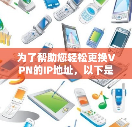 为了帮助您轻松更换VPN的IP地址，以下是一些详细的步骤说明和推荐工具，供您参考
