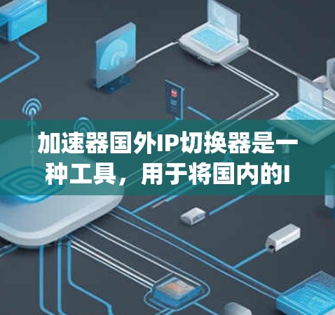 加速器国外IP切换器是一种工具，用于将国内的IP地址转换为国外IP地址。以下是使用Google Translate作为基础的快速IP转换方法