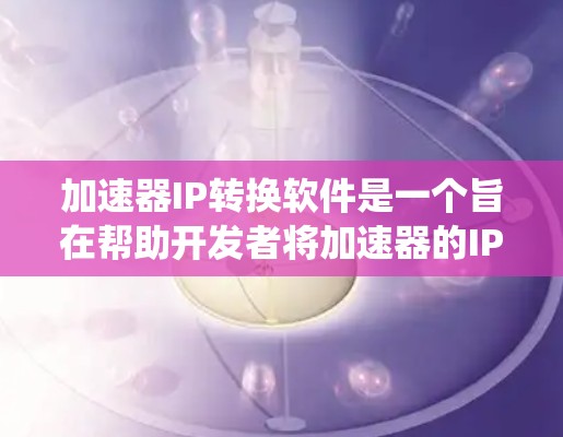 加速器IP转换软件是一个旨在帮助开发者将加速器的IP地址转换为更易于使用的格式，例如WebSockets或HTTP IP地址的工具。以下是对加速器IP转换软件的系统性总结