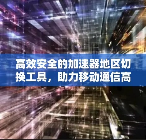 高效安全的加速器地区切换工具，助力移动通信高效连接