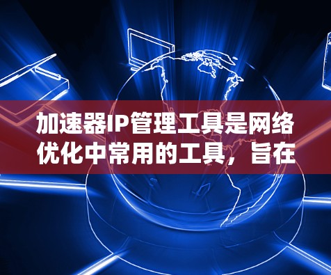加速器IP管理工具是网络优化中常用的工具，旨在管理加速器，帮助用户提升网络性能。以下是对该工具的系统性总结