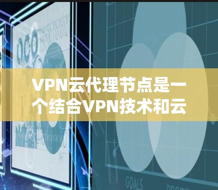 VPN云代理节点是一个结合VPN技术和云服务的系统，用于在云环境中安全地进行数据传输和访问操作。以下是对该主题的分步说明
