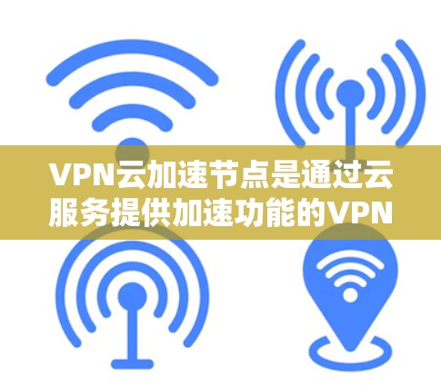 VPN云加速节点是通过云服务提供加速功能的VPN服务器，旨在提升服务器性能以优化用户体验。以下是其关键点的总结