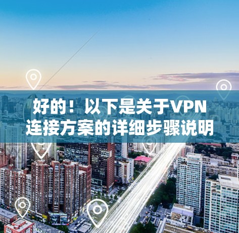 好的！以下是关于VPN连接方案的详细步骤说明，供你参考
