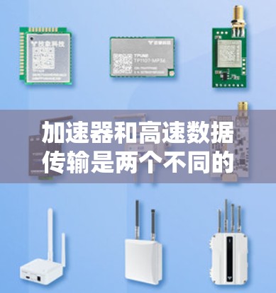 加速器和高速数据传输是两个不同的概念，但它们之间有一定的关联，尤其是在网络通信领域。以下是对这两个概念的详细解释