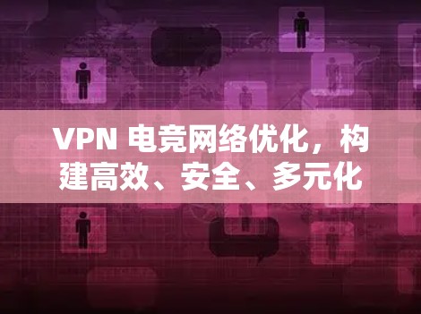 VPN 电竞网络优化，构建高效、安全、多元化的连接体验