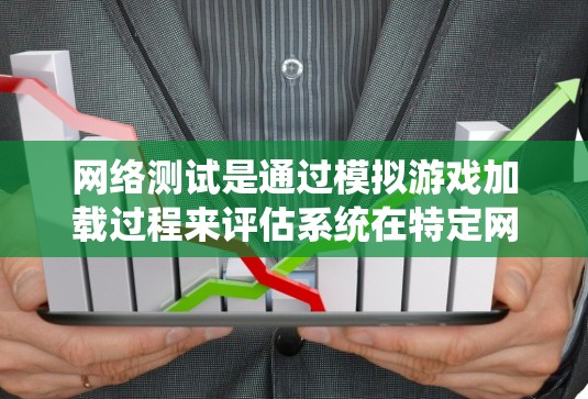 网络测试是通过模拟游戏加载过程来评估系统在特定网络环境下的数据流量和延迟能力的一种方法。以下是详细的网络测试步骤和解释