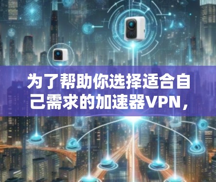 为了帮助你选择适合自己需求的加速器VPN，以下是综合考虑的因素和推荐方案