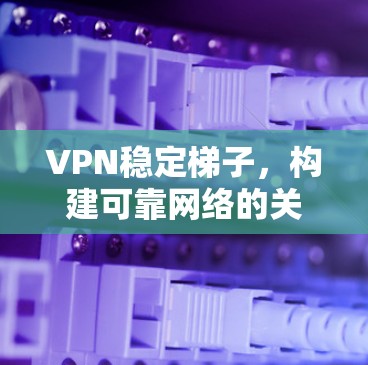 VPN稳定梯子，构建可靠网络的关键