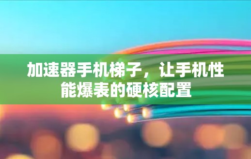 加速器手机梯子，让手机性能爆表的硬核配置