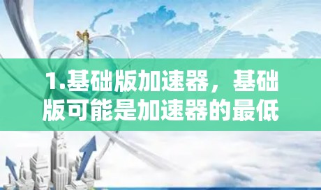 1.基础版加速器，基础版可能是加速器的最低级版本，通常具备基本的加速功能，但性能较低，适合简单任务或低性能任务