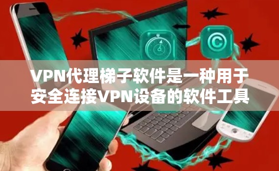 VPN代理梯子软件是一种用于安全连接VPN设备的软件工具，能够帮助用户在连接时进行数据加密和安全处理。以下是关于VPN代理梯子软件的一些关键信息和推荐