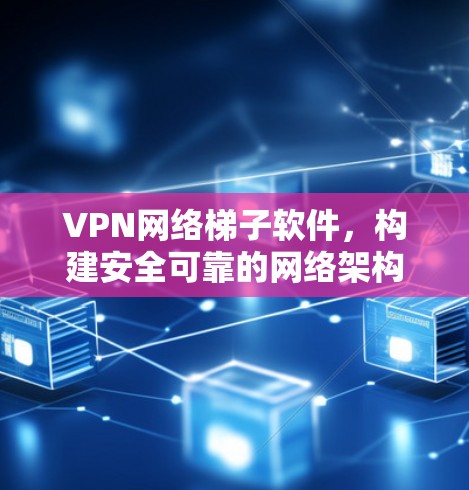 VPN网络梯子软件，构建安全可靠的网络架构